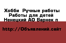 Хобби. Ручные работы Работы для детей. Ненецкий АО,Варнек п.